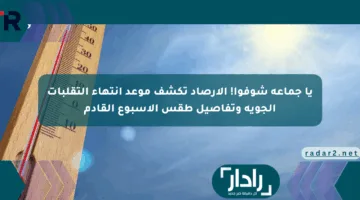 يا جماعة شوفوا! الأرصاد تكشف موعد انتهاء التقلبات الجوية وتفاصيل طقس الأسبوع القادم